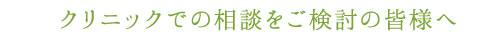 クリニックでの相談をご検討の皆様へ