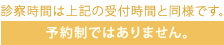 診察時間は上記の受付時間と同様です。予約制ではありません。