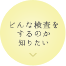 どんな検査をするのか知りたい