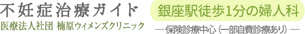 不妊症治療ガイド　楠原ウィメンズクリニック 銀座駅徒歩1分の婦人科　― 保険診療中心（一部自費診療あり） ―